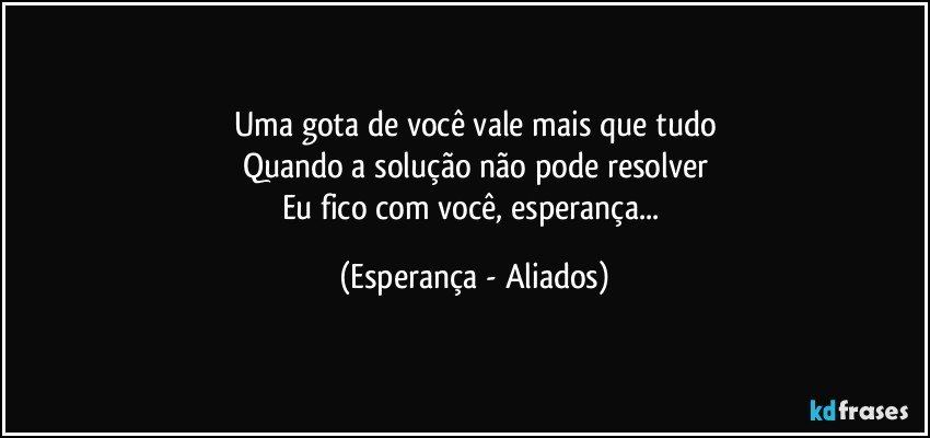 Uma gota de você vale mais que tudo
Quando a solução não pode resolver
Eu fico com você, esperança... (Esperança - Aliados)