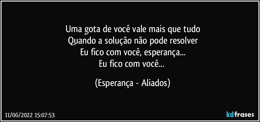 Uma gota de você vale mais que tudo
Quando a solução não pode resolver
Eu fico com você, esperança...
Eu fico com você... (Esperança - Aliados)