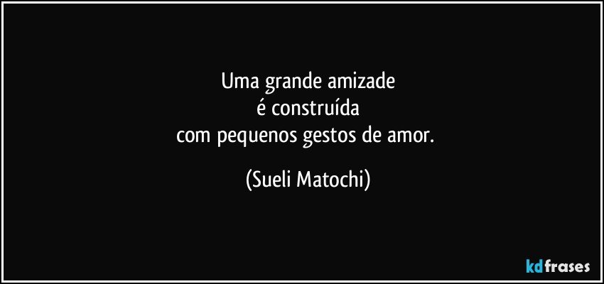 Uma grande amizade
 é construída 
com pequenos gestos de amor. (Sueli Matochi)