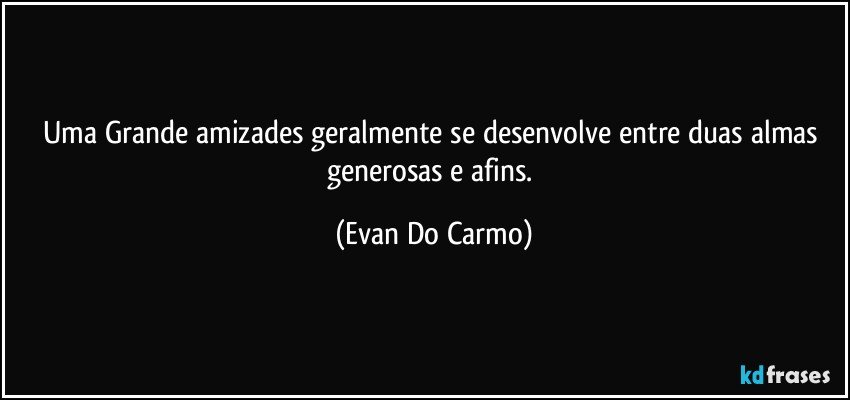 Uma Grande amizades geralmente se desenvolve entre duas almas generosas e afins. (Evan Do Carmo)