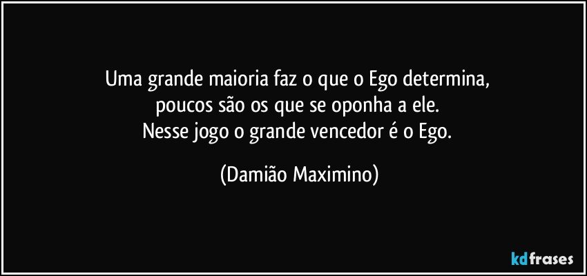 Uma grande maioria faz o que o Ego determina, 
poucos são os que se oponha a ele.  
Nesse jogo o grande vencedor é o Ego. (Damião Maximino)