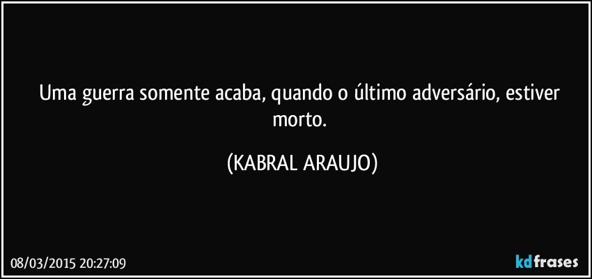 Uma guerra somente acaba, quando o último adversário, estiver morto. (KABRAL ARAUJO)