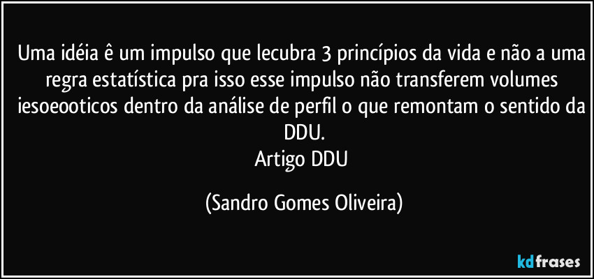 Uma idéia ê um impulso que lecubra 3 princípios da vida e não a uma regra estatística pra isso esse impulso não transferem volumes iesoeooticos dentro da análise de perfil o que remontam o sentido da DDU.
Artigo DDU (Sandro Gomes Oliveira)