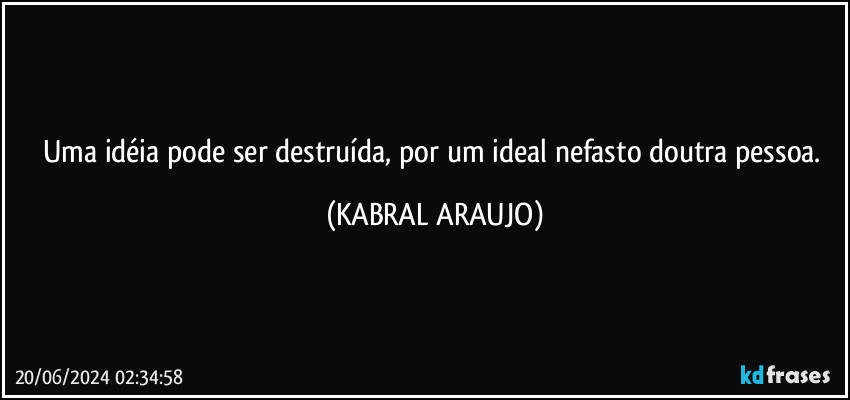 Uma idéia pode ser destruída, por um ideal nefasto doutra pessoa. (KABRAL ARAUJO)