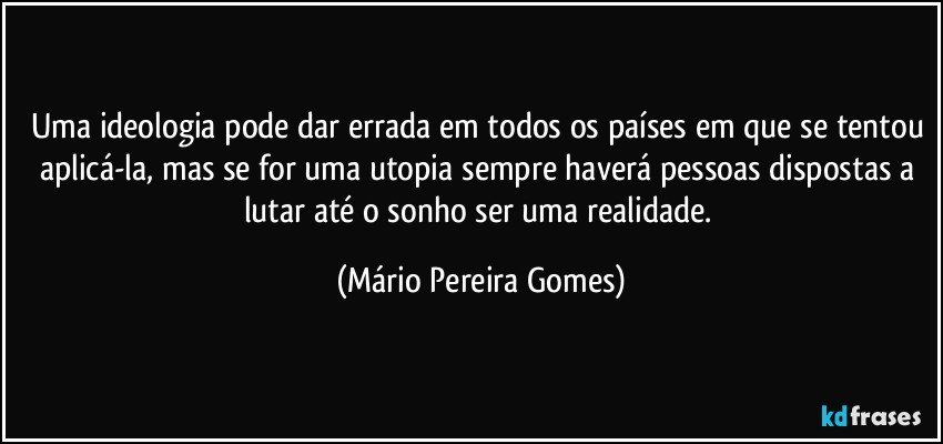 Uma ideologia pode dar errada em todos os países em que se tentou aplicá-la, mas se for uma utopia sempre haverá pessoas dispostas a lutar até o sonho ser uma realidade. (Mário Pereira Gomes)