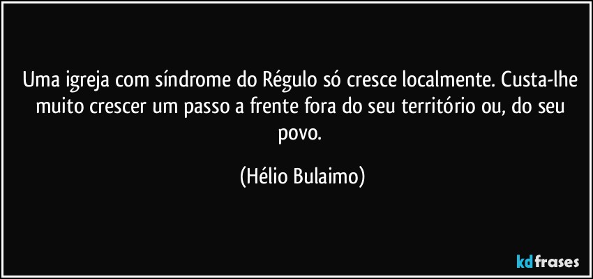 Uma igreja com síndrome do Régulo só cresce localmente. Custa-lhe muito crescer um passo a frente fora do seu território ou, do seu povo. (Hélio Bulaimo)