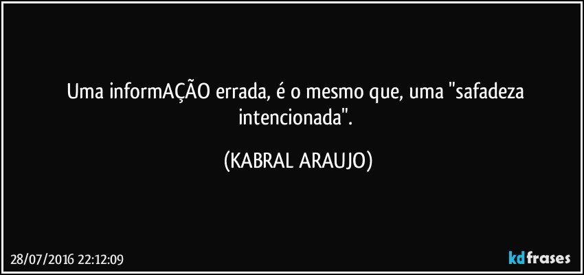 Uma informAÇÃO errada, é o mesmo que, uma "safadeza intencionada". (KABRAL ARAUJO)