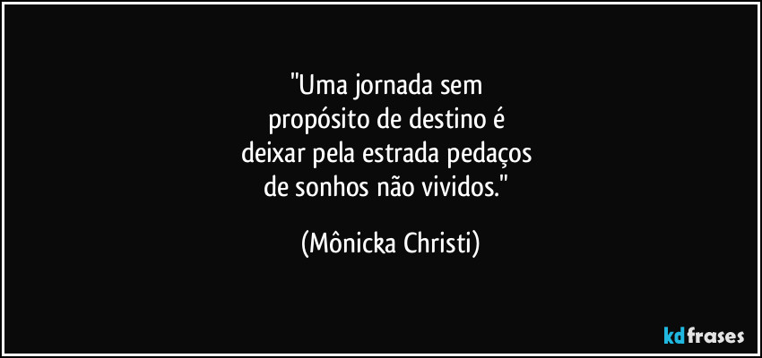 "Uma jornada sem 
propósito de destino é 
deixar pela estrada pedaços 
de sonhos não vividos." (Mônicka Christi)