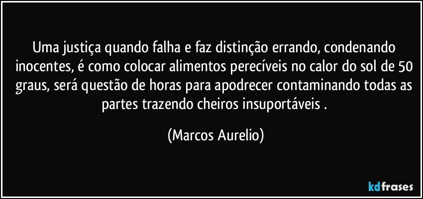 Uma justiça quando falha e faz distinção errando, condenando inocentes, é como colocar alimentos perecíveis no calor do sol de 50 graus, será questão de horas para apodrecer contaminando todas as partes trazendo cheiros insuportáveis . (Marcos Aurelio)