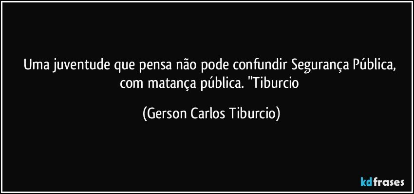 Uma juventude que pensa não pode confundir Segurança Pública, com matança pública. "Tiburcio (Gerson Carlos Tiburcio)