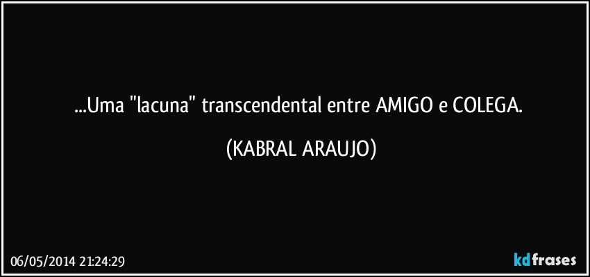 ...Uma "lacuna" transcendental entre AMIGO e COLEGA. (KABRAL ARAUJO)