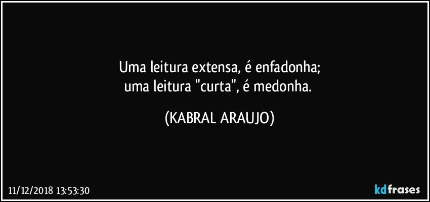 Uma leitura extensa, é enfadonha;
uma leitura "curta", é medonha. (KABRAL ARAUJO)