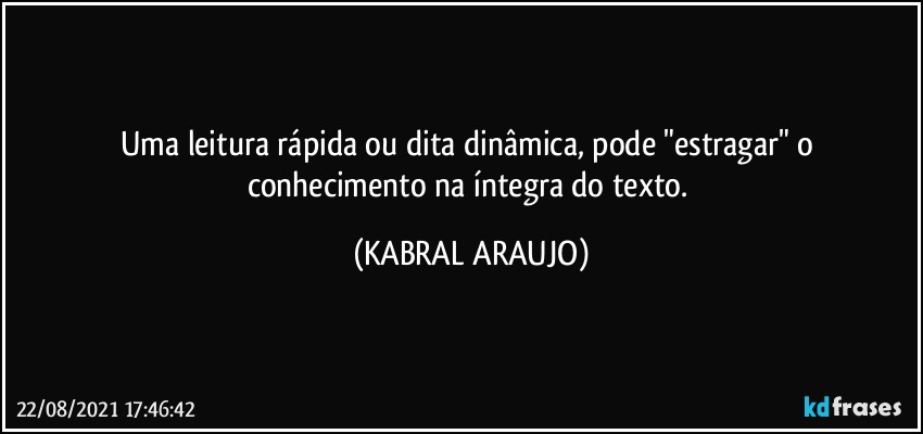 Uma leitura rápida ou dita dinâmica,  pode "estragar" o conhecimento na íntegra do texto. (KABRAL ARAUJO)