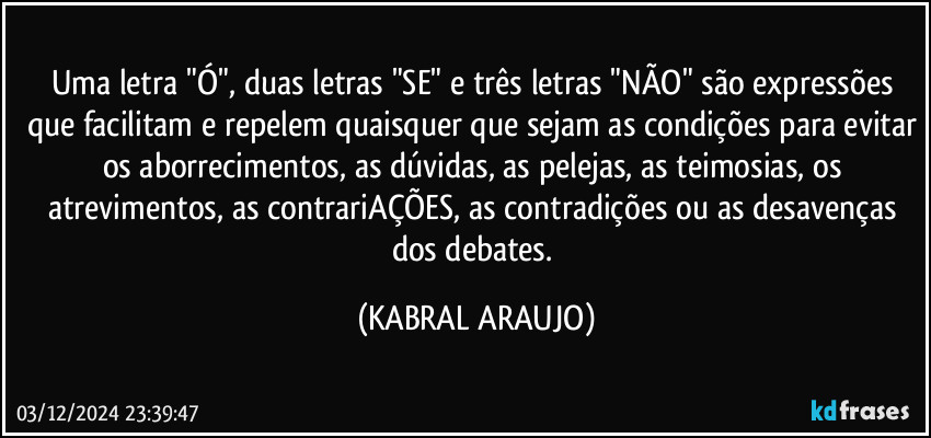 Uma letra "Ó", duas letras "SE" e três letras "NÃO" são expressões que facilitam e repelem quaisquer que sejam as condições para evitar os aborrecimentos, as dúvidas, as pelejas, as teimosias, os atrevimentos, as contrariAÇÕES, as contradições ou as desavenças dos debates. (KABRAL ARAUJO)