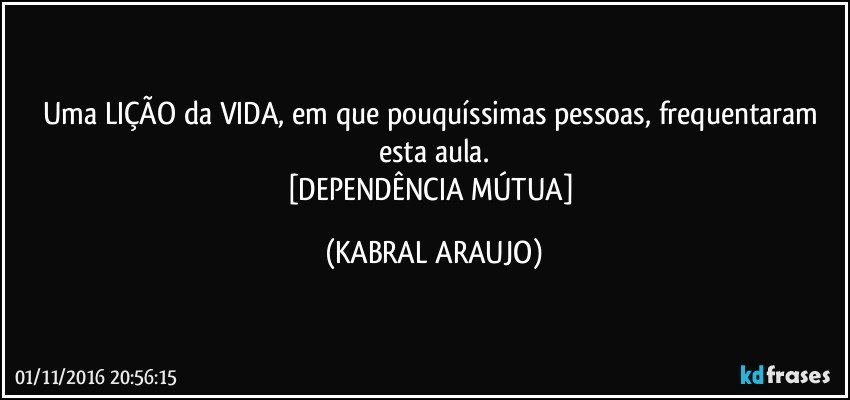 Uma LIÇÃO da VIDA, em que pouquíssimas pessoas, frequentaram esta aula.
[DEPENDÊNCIA MÚTUA] (KABRAL ARAUJO)