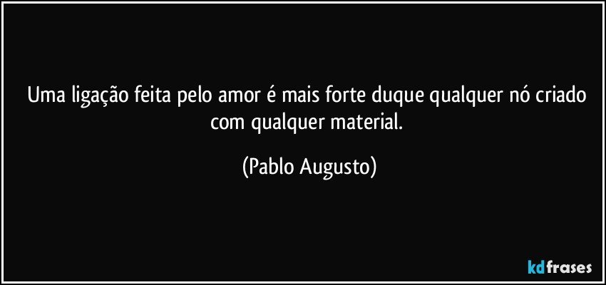 Uma ligação feita pelo amor é mais forte duque qualquer nó criado com qualquer material. (Pablo Augusto)