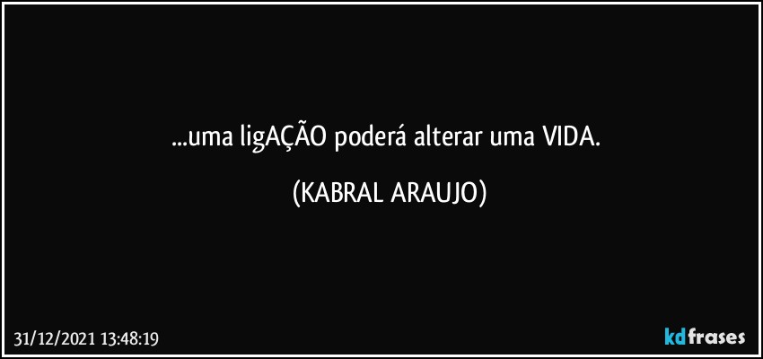 ...uma ligAÇÃO poderá alterar uma VIDA. (KABRAL ARAUJO)