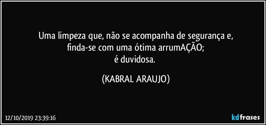 Uma limpeza que, não  se acompanha de segurança e,
finda-se com uma ótima arrumAÇÃO;
é duvidosa. (KABRAL ARAUJO)