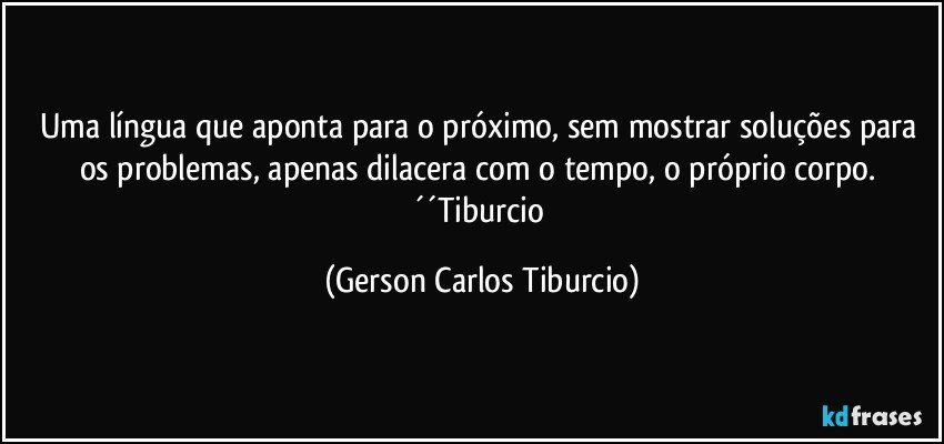 Uma língua que aponta para o próximo, sem mostrar soluções para os problemas, apenas dilacera com o tempo, o próprio corpo. ´´Tiburcio (Gerson Carlos Tiburcio)