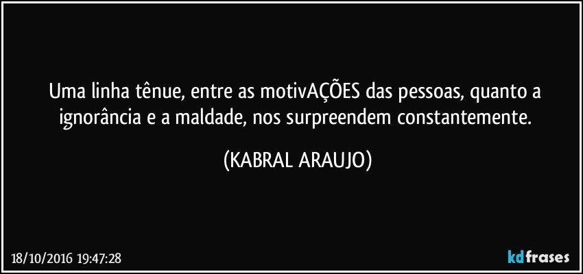 Uma linha tênue, entre as motivAÇÕES das pessoas, quanto a ignorância e a maldade, nos surpreendem constantemente. (KABRAL ARAUJO)