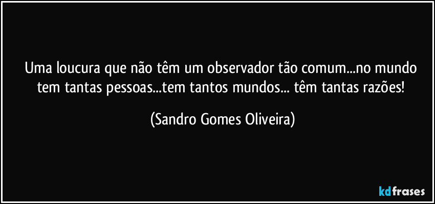 Uma loucura que não têm um observador tão comum...no mundo tem tantas pessoas...tem tantos mundos... têm tantas razões! (Sandro Gomes Oliveira)