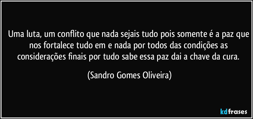 Uma luta, um conflito que nada sejais tudo pois somente é a paz que nos fortalece tudo em e nada por todos das condições as considerações finais por tudo sabe essa paz dai a chave da cura. (Sandro Gomes Oliveira)