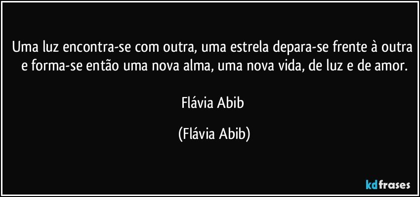 Uma luz encontra-se com outra, uma estrela depara-se frente à outra e forma-se então uma nova alma, uma nova vida, de luz e de amor.

Flávia Abib (Flávia Abib)