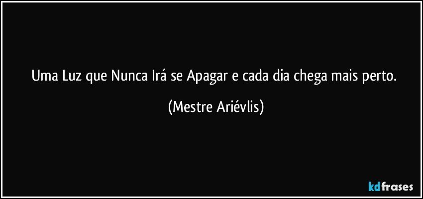 Uma Luz que Nunca Irá se Apagar e cada dia chega mais perto. (Mestre Ariévlis)