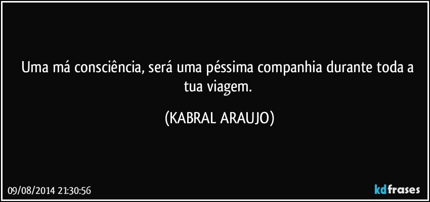 Uma má consciência, será uma péssima companhia durante toda a tua viagem. (KABRAL ARAUJO)