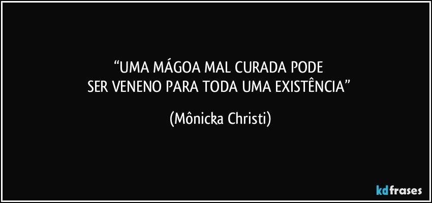 “UMA MÁGOA MAL CURADA PODE 
SER VENENO PARA TODA UMA EXISTÊNCIA” (Mônicka Christi)