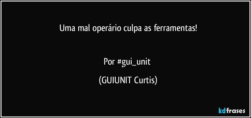 Uma mal operário culpa as ferramentas!


Por #gui_unit (GUIUNIT Curtis)