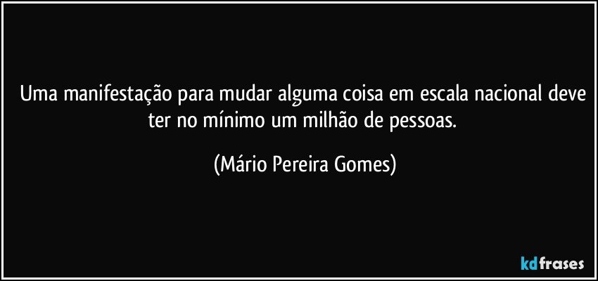 Uma manifestação para mudar alguma coisa em escala nacional deve ter no mínimo um milhão de pessoas. (Mário Pereira Gomes)