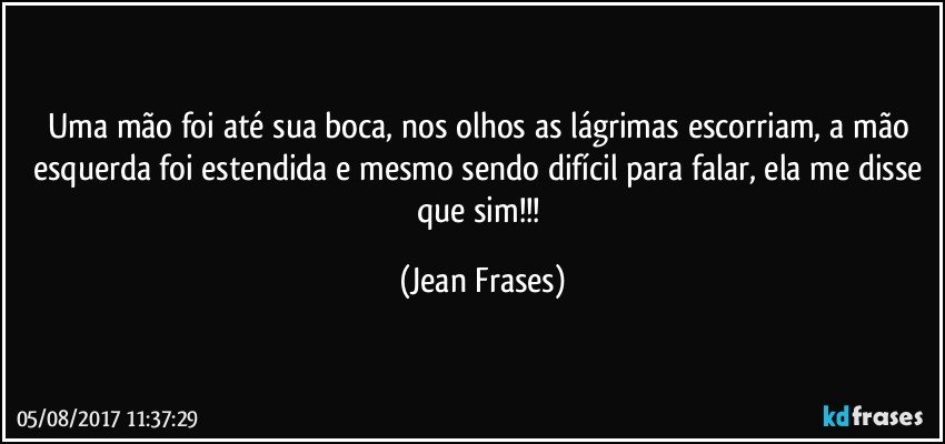 Uma mão foi até sua boca, nos olhos as lágrimas escorriam, a mão esquerda foi estendida e mesmo sendo difícil para falar, ela me disse que sim!!! (Jean Frases)