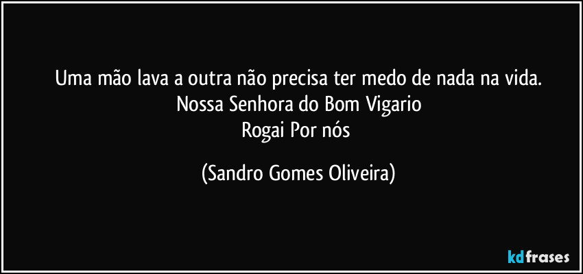 Uma mão lava a outra não precisa ter medo de nada na vida.
Nossa Senhora do Bom Vigario
Rogai Por nós (Sandro Gomes Oliveira)