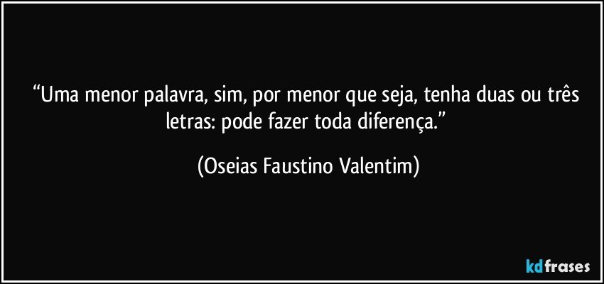 “Uma menor palavra, sim, por menor que seja, tenha duas ou três letras: pode fazer toda diferença.” (Oseias Faustino Valentim)