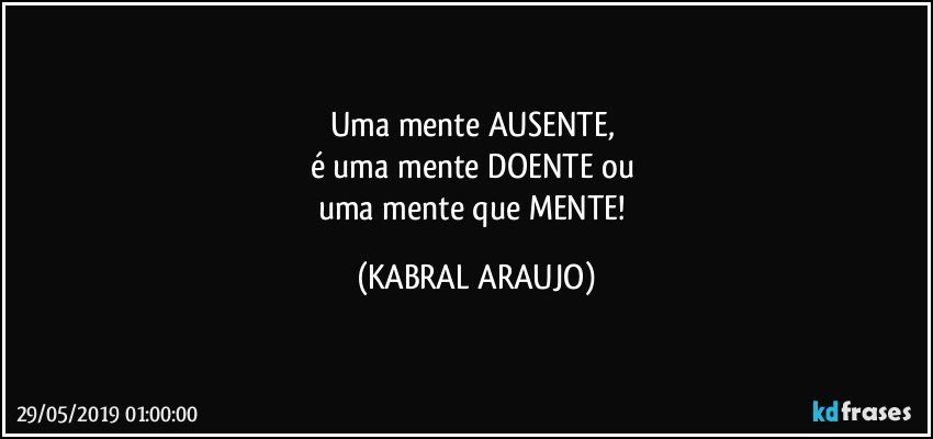 Uma mente AUSENTE, 
é uma mente DOENTE ou 
uma mente que MENTE! (KABRAL ARAUJO)