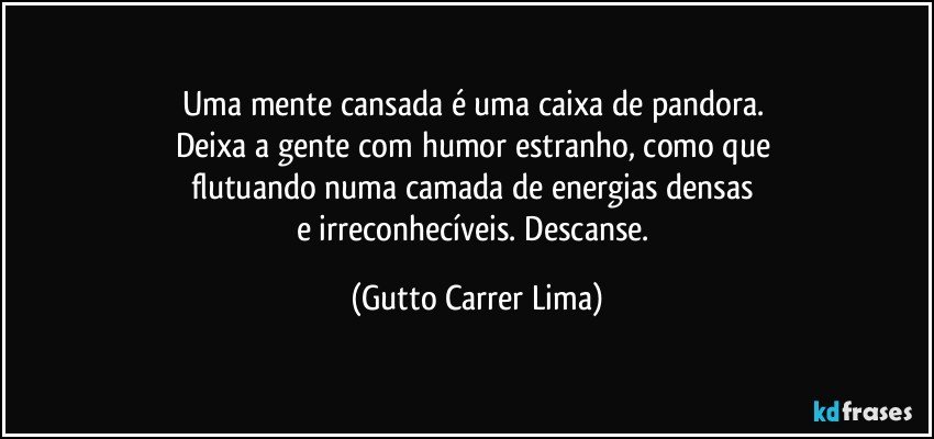 Uma mente cansada é uma caixa de pandora. 
Deixa a gente com humor estranho, como que 
flutuando numa camada de energias densas 
e irreconhecíveis. Descanse. (Gutto Carrer Lima)