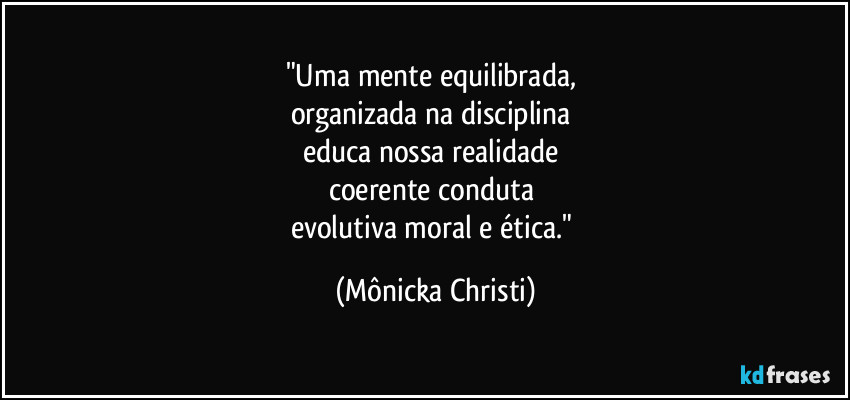 "Uma mente equilibrada,  
organizada na disciplina 
educa nossa realidade 
coerente conduta 
evolutiva moral e ética." (Mônicka Christi)