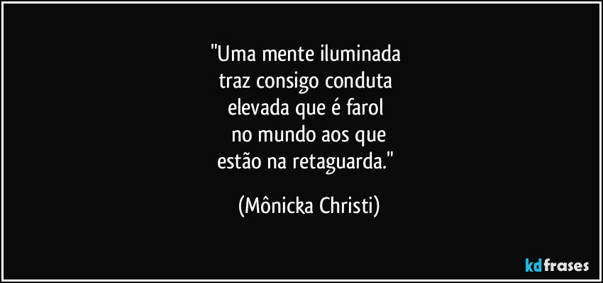 "Uma mente iluminada 
traz consigo conduta 
elevada que é farol 
no mundo aos que
estão na retaguarda." (Mônicka Christi)