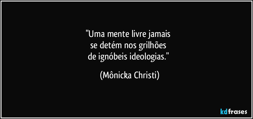 "Uma mente livre jamais 
se detém nos grilhões 
de ignóbeis ideologias." (Mônicka Christi)