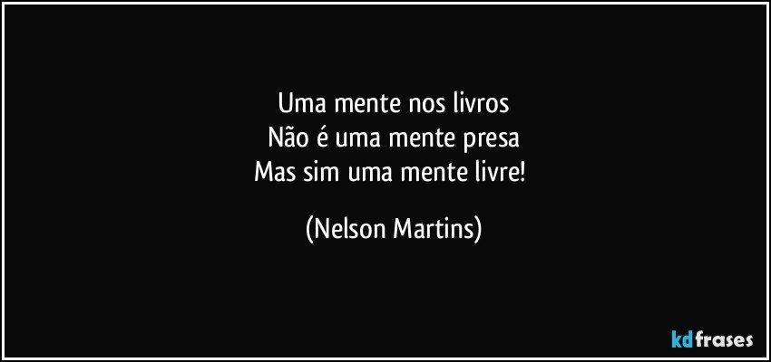 Uma mente nos livros
Não é uma mente presa
Mas sim uma mente livre! (Nelson Martins)