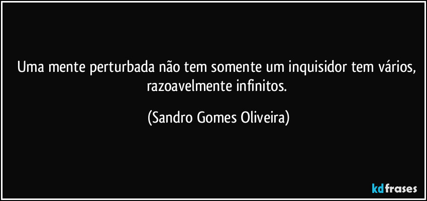 Uma mente perturbada não tem somente um inquisidor tem vários, razoavelmente infinitos. (Sandro Gomes Oliveira)