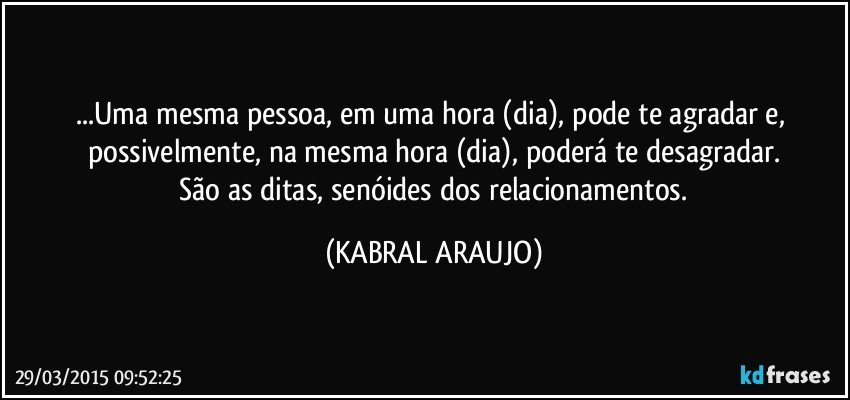 ...Uma mesma pessoa, em uma hora (dia), pode te agradar e, possivelmente, na mesma hora (dia), poderá te desagradar.
 São as ditas, senóides dos relacionamentos. (KABRAL ARAUJO)