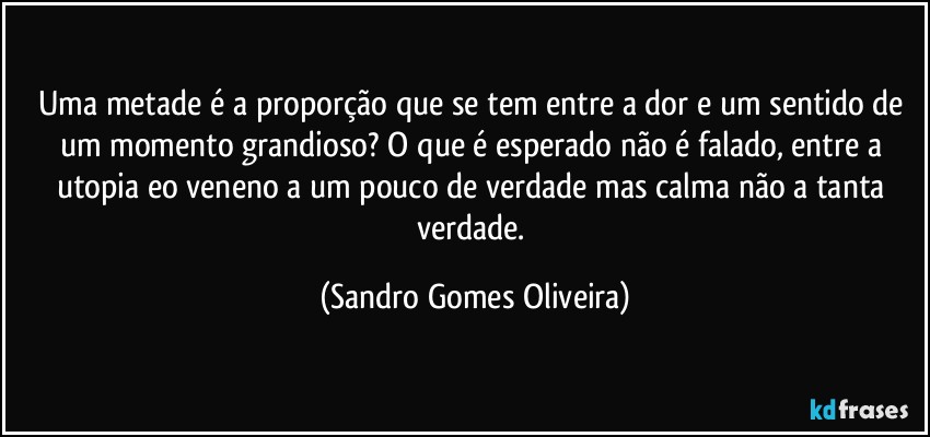 Uma metade é a proporção que se tem entre a dor e um sentido de um momento grandioso? O que é esperado não é falado, entre a utopia eo veneno a um pouco de verdade mas calma não a tanta verdade. (Sandro Gomes Oliveira)