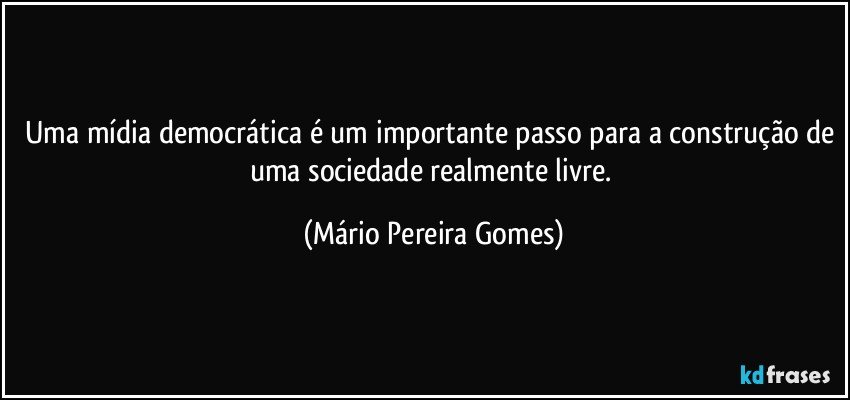 Uma mídia democrática é um importante passo para a construção de uma sociedade realmente livre. (Mário Pereira Gomes)