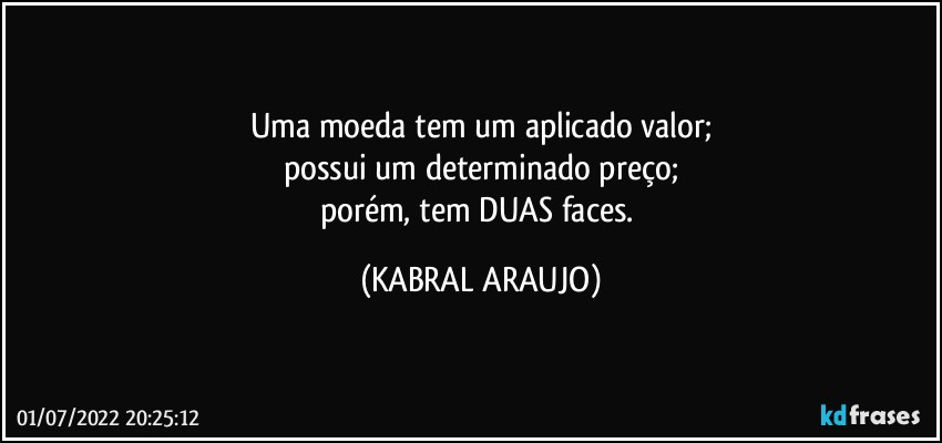 Uma moeda tem um aplicado valor;
possui um determinado preço;
porém, tem DUAS faces. (KABRAL ARAUJO)