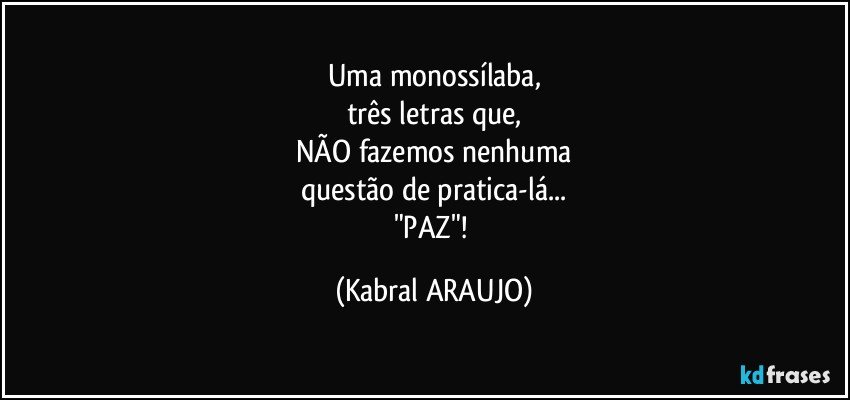 Uma monossílaba,
três letras que,
NÃO fazemos nenhuma
questão de pratica-lá...
"PAZ"! (KABRAL ARAUJO)