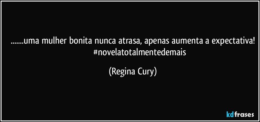 ...uma mulher bonita nunca atrasa, apenas aumenta a expectativa!
                         #novelatotalmentedemais (Regina Cury)