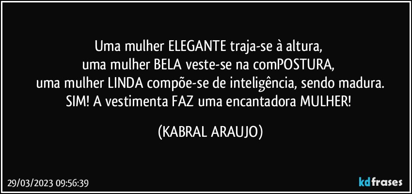 Uma mulher ELEGANTE  traja-se à altura, 
uma mulher BELA veste-se na comPOSTURA, 
uma mulher LINDA compõe-se de inteligência, sendo madura.
SIM! A vestimenta FAZ uma encantadora MULHER! (KABRAL ARAUJO)