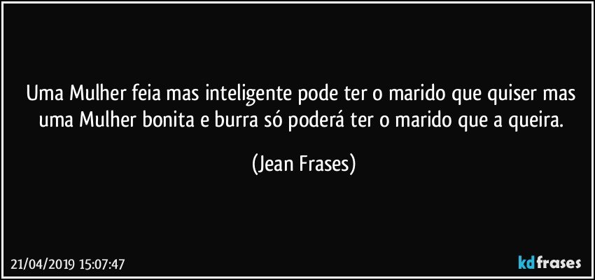 Uma Mulher feia mas inteligente pode ter o marido que quiser mas uma Mulher bonita e burra só poderá ter o marido que a queira. (Jean Frases)